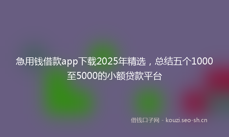 急用钱借款app下载2025年精选，总结五个1000至5000的小额贷款平台