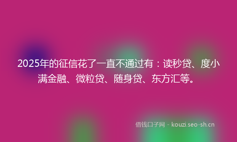 2025年的征信花了一直不通过有：读秒贷、度小满金融、微粒贷、随身贷、东方汇等。