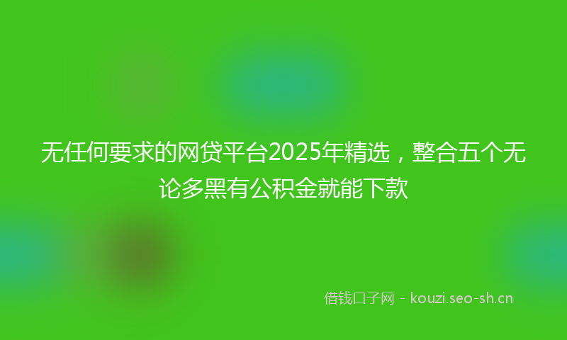 无任何要求的网贷平台2025年精选，整合五个无论多黑有公积金就能下款