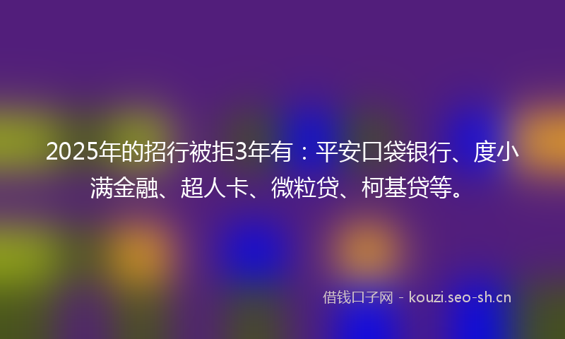 2025年的招行被拒3年有：平安口袋银行、度小满金融、超人卡、微粒贷、柯基贷等。