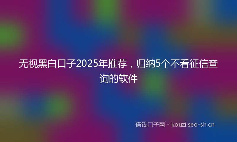 无视黑白口子2025年推荐，归纳5个不看征信查询的软件