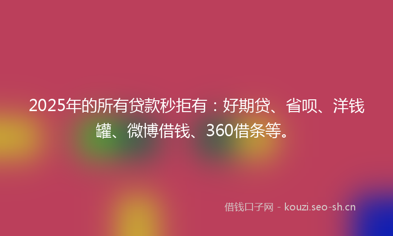 2025年的所有贷款秒拒有：好期贷、省呗、洋钱罐、微博借钱、360借条等。
