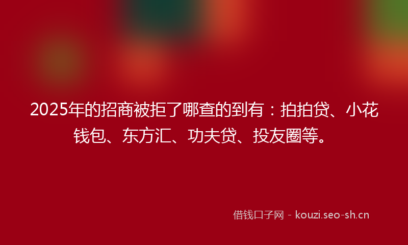 2025年的招商被拒了哪查的到有：拍拍贷、小花钱包、东方汇、功夫贷、投友圈等。