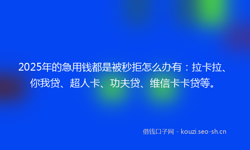 2025年的急用钱都是被秒拒怎么办有：拉卡拉、你我贷、超人卡、功夫贷、维信卡卡贷等。