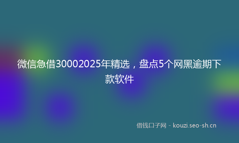 微信急借30002025年精选，盘点5个网黑逾期下款软件