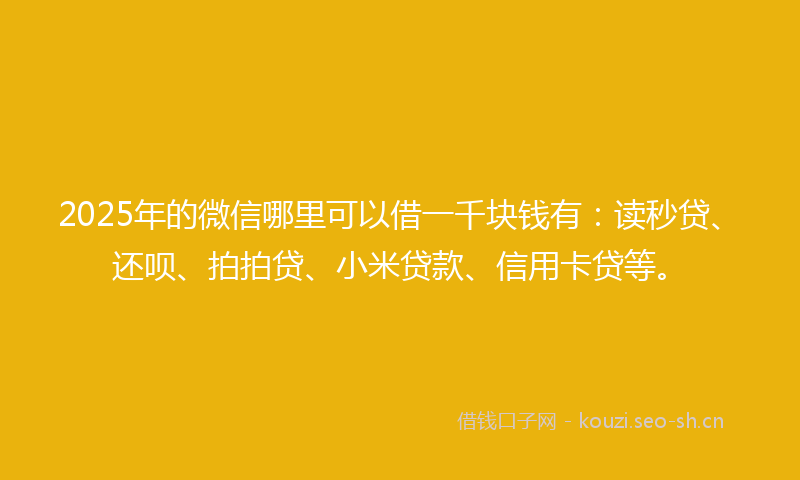 2025年的微信哪里可以借一千块钱有：读秒贷、还呗、拍拍贷、小米贷款、信用卡贷等。