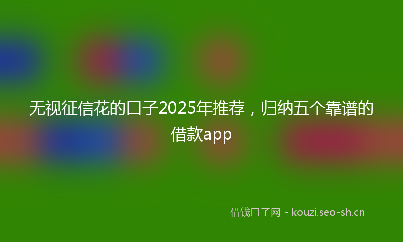无视征信花的口子2025年推荐，归纳五个靠谱的借款app