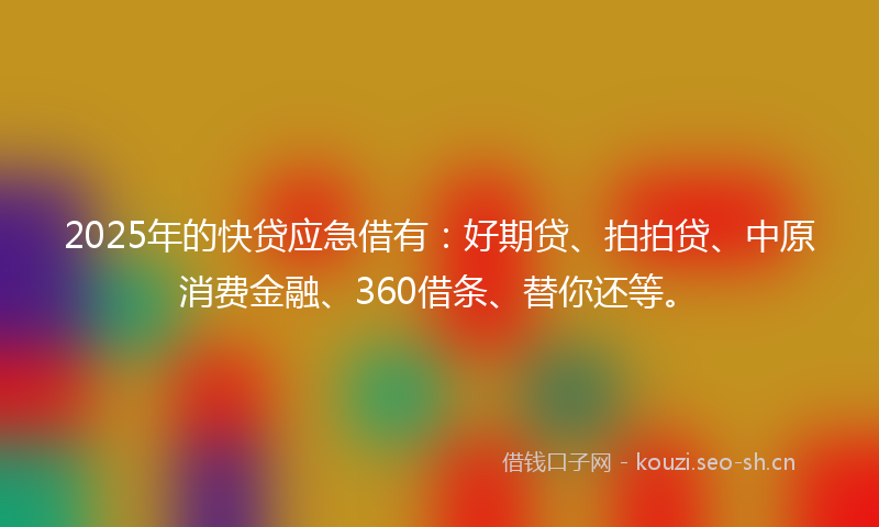2025年的快贷应急借有：好期贷、拍拍贷、中原消费金融、360借条、替你还等。