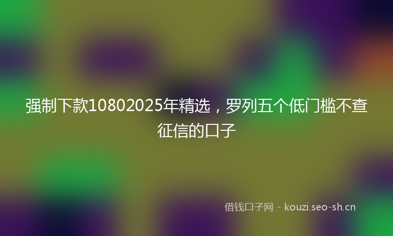 强制下款10802025年精选，罗列五个低门槛不查征信的口子
