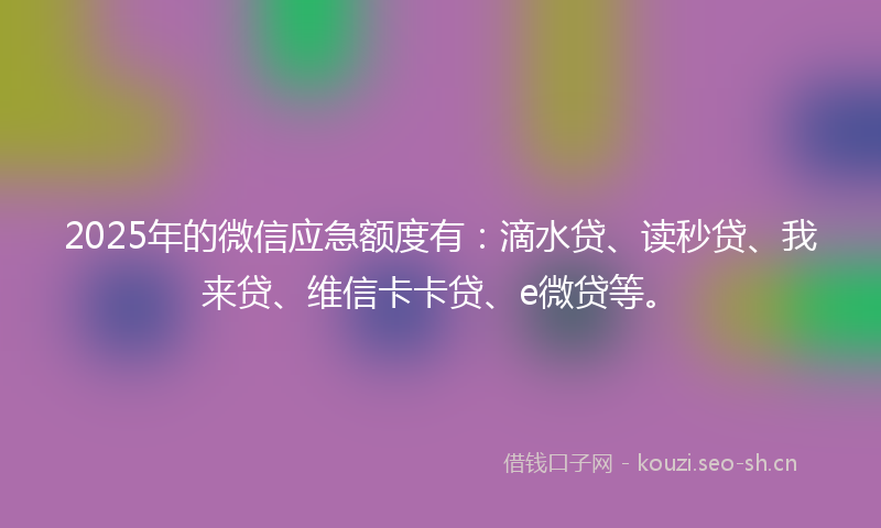 2025年的微信应急额度有：滴水贷、读秒贷、我来贷、维信卡卡贷、e微贷等。