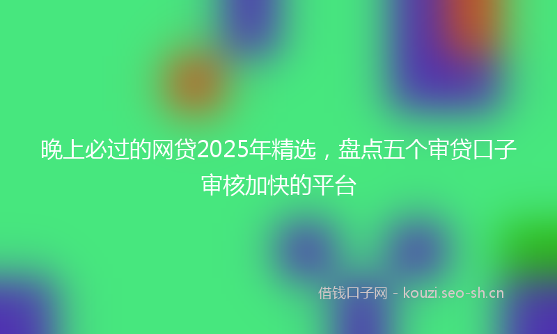 晚上必过的网贷2025年精选，盘点五个审贷口子审核加快的平台