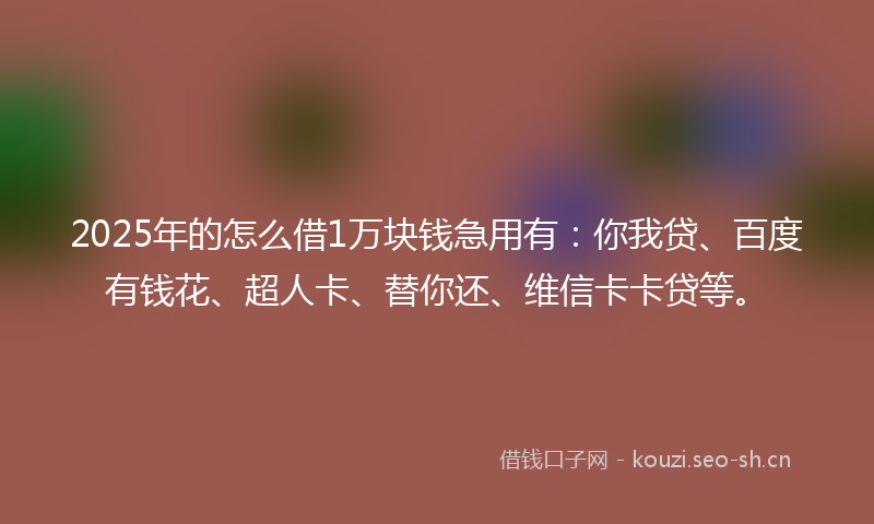 2025年的怎么借1万块钱急用有：你我贷、百度有钱花、超人卡、替你还、维信卡卡贷等。