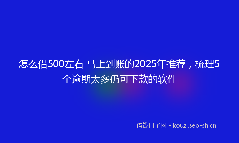 怎么借500左右 马上到账的2025年推荐，梳理5个逾期太多仍可下款的软件