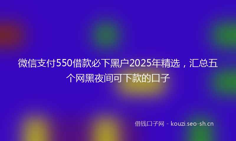 微信支付550借款必下黑户2025年精选，汇总五个网黑夜间可下款的口子