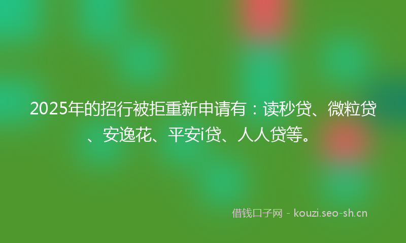 2025年的招行被拒重新申请有：读秒贷、微粒贷、安逸花、平安i贷、人人贷等。