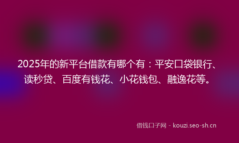 2025年的新平台借款有哪个有：平安口袋银行、读秒贷、百度有钱花、小花钱包、融逸花等。