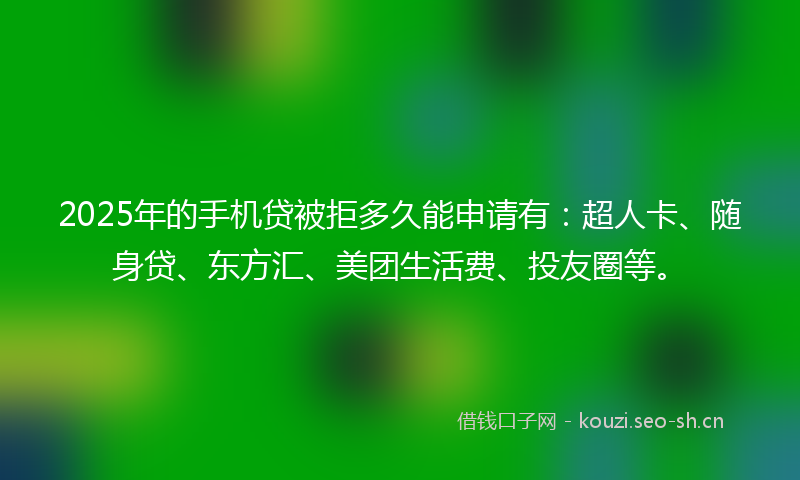 2025年的手机贷被拒多久能申请有:超人卡、随身贷、东方汇、美团生活费、投友圈等。