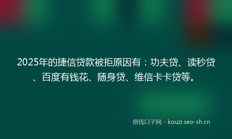 2025年的捷信贷款被拒原因有：功夫贷、读秒贷、百度有钱花、随身贷、维信卡卡贷等。