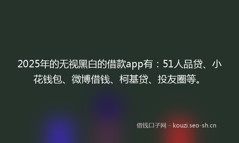 2025年的无视黑白的借款app有:51人品贷、小花钱包、微博借钱、柯基贷、投友圈等。
