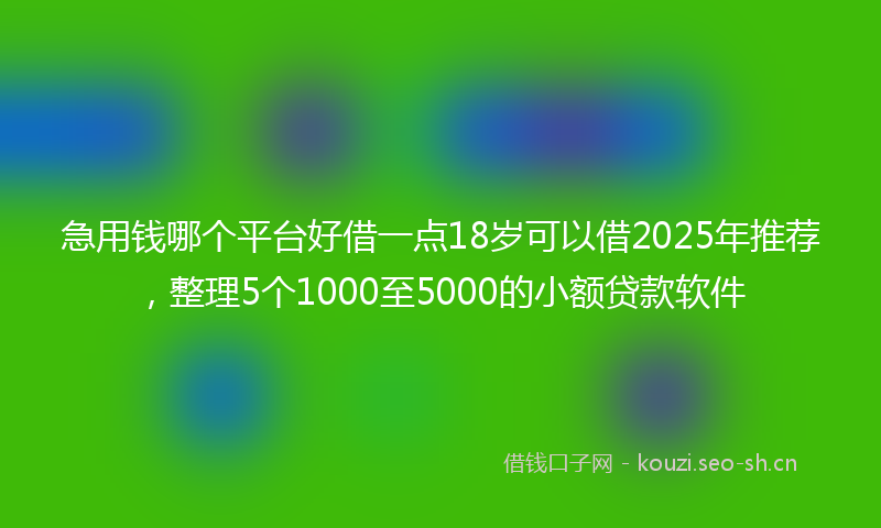 急用钱哪个平台好借一点18岁可以借2025年推荐，整理5个1000至5000的小额贷款软件