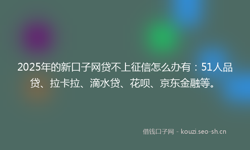 2025年的新口子网贷不上征信怎么办有：51人品贷、拉卡拉、滴水贷、花呗、京东金融等。