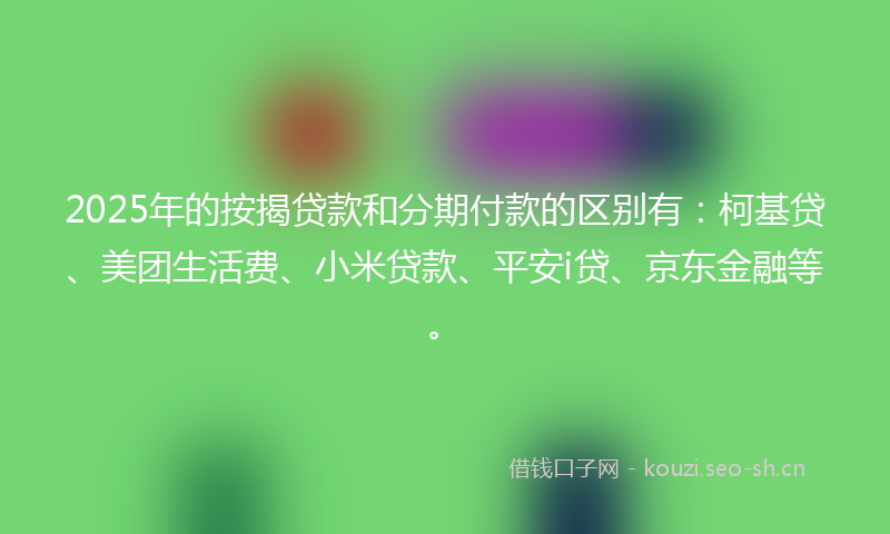2025年的按揭贷款和分期付款的区别有：柯基贷、美团生活费、小米贷款、平安i贷、京东金融等。