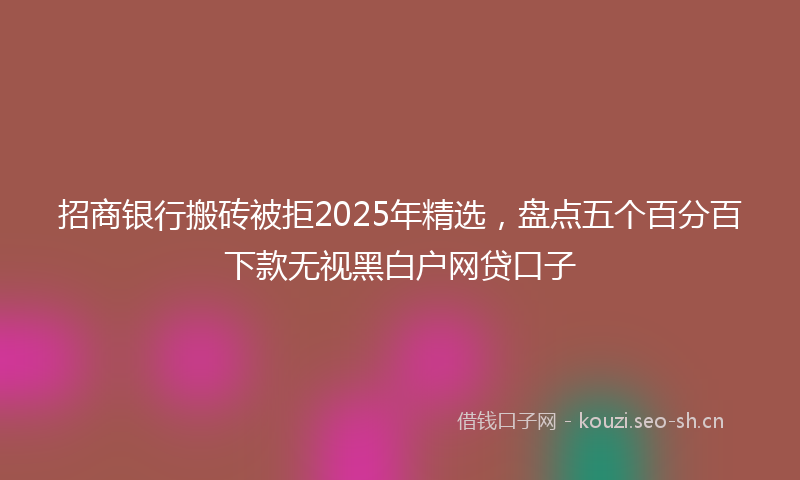 招商银行搬砖被拒2025年精选,盘点五个百分百下款无视黑白户网贷口子