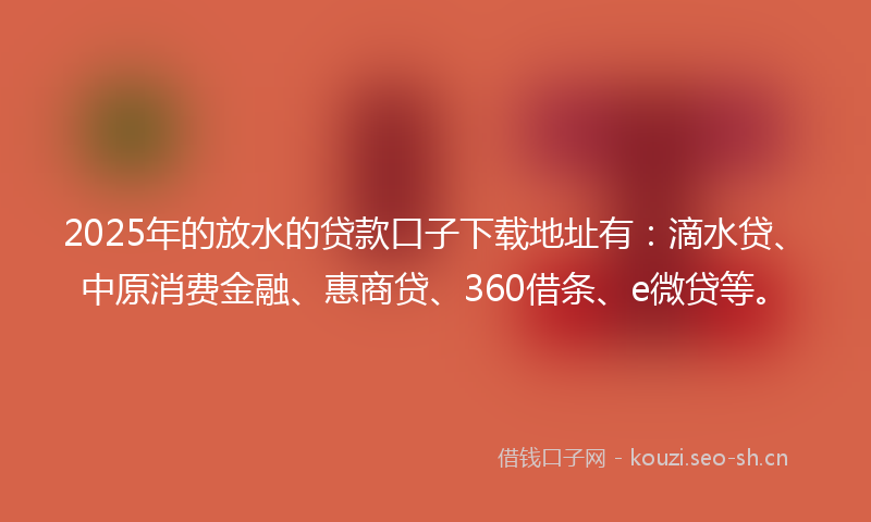 2025年的放水的贷款口子下载地址有：滴水贷、中原消费金融、惠商贷、360借条、e微贷等。