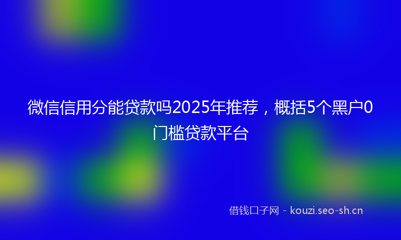微信信用分能贷款吗2025年推荐，概括5个黑户0门槛贷款平台
