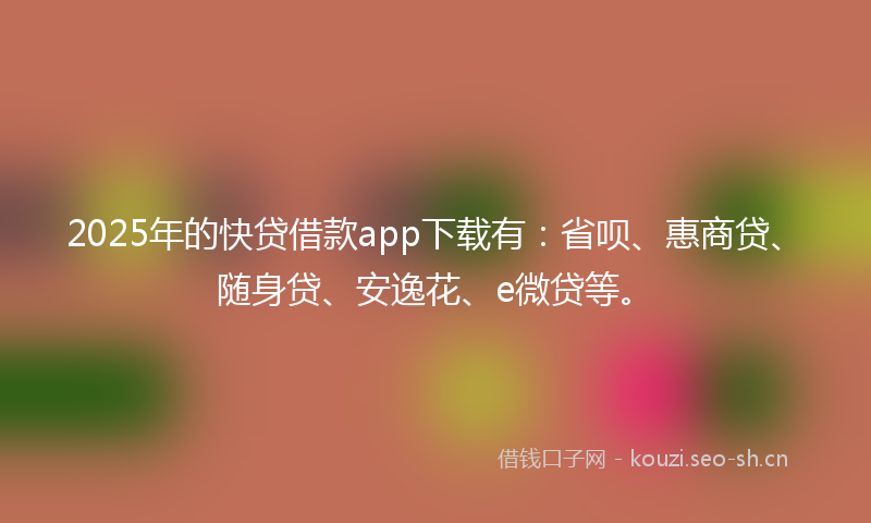 2025年的快贷借款app下载有:省呗、惠商贷、随身贷、安逸花、e微贷等。