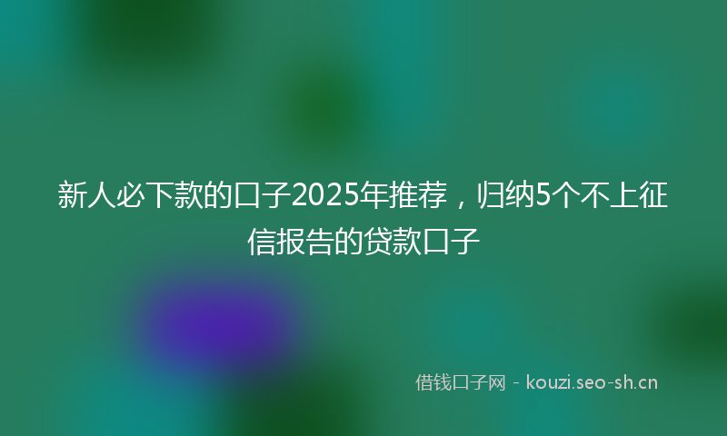 新人必下款的口子2025年推荐,归纳5个不上征信报告的贷款口子