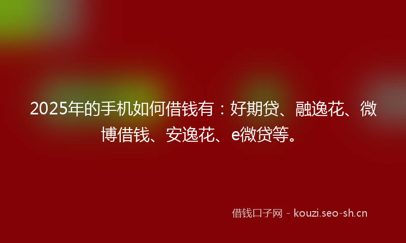 2025年的手机如何借钱有:好期贷、融逸花、微博借钱、安逸花、e微贷等。