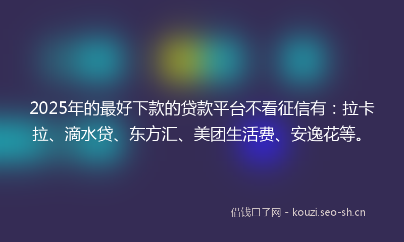 2025年的最好下款的贷款平台不看征信有：拉卡拉、滴水贷、东方汇、美团生活费、安逸花等。