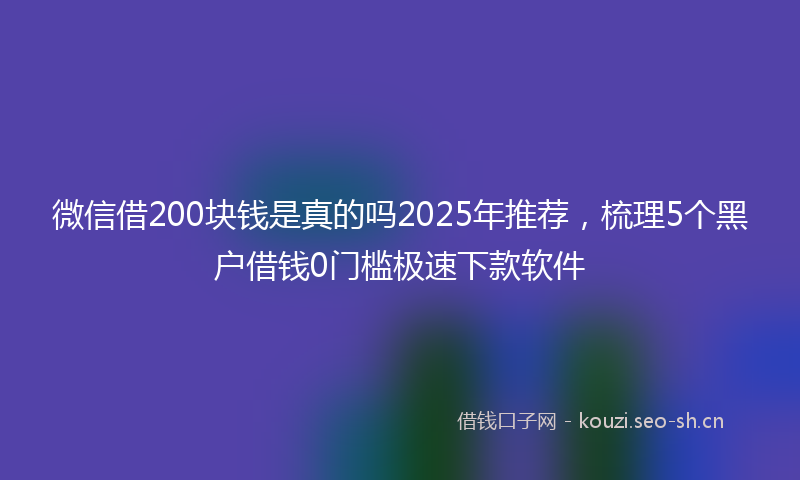 微信借200块钱是真的吗2025年推荐，梳理5个黑户借钱0门槛极速下款软件