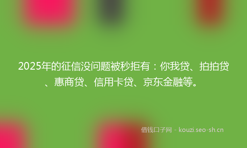 2025年的征信没问题被秒拒有：你我贷、拍拍贷、惠商贷、信用卡贷、京东金融等。