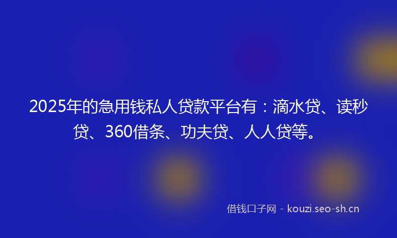 2025年的急用钱私人贷款平台有：滴水贷、读秒贷、360借条、功夫贷、人人贷等。