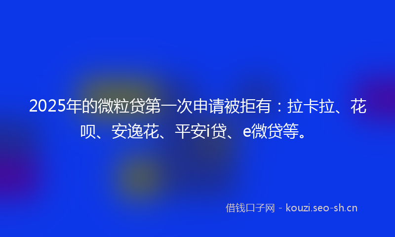 2025年的微粒贷第一次申请被拒有：拉卡拉、花呗、安逸花、平安i贷、e微贷等。