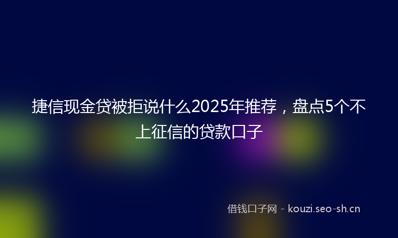 捷信现金贷被拒说什么2025年推荐，盘点5个不上征信的贷款口子