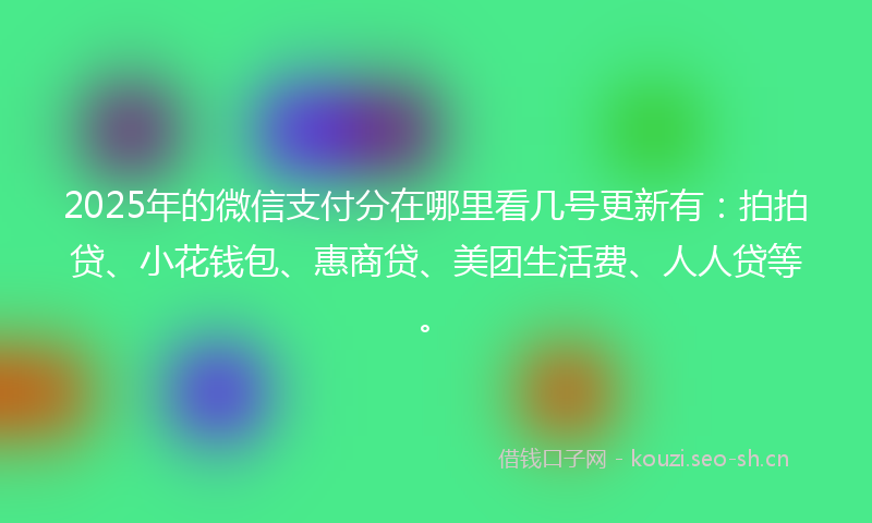 2025年的微信支付分在哪里看几号更新有：拍拍贷、小花钱包、惠商贷、美团生活费、人人贷等。