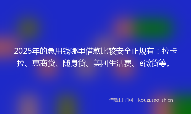 2025年的急用钱哪里借款比较安全正规有：拉卡拉、惠商贷、随身贷、美团生活费、e微贷等。