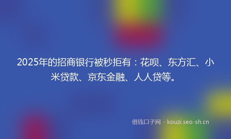 2025年的招商银行被秒拒有：花呗、东方汇、小米贷款、京东金融、人人贷等。