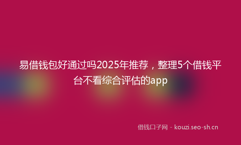易借钱包好通过吗2025年推荐，整理5个借钱平台不看综合评估的app