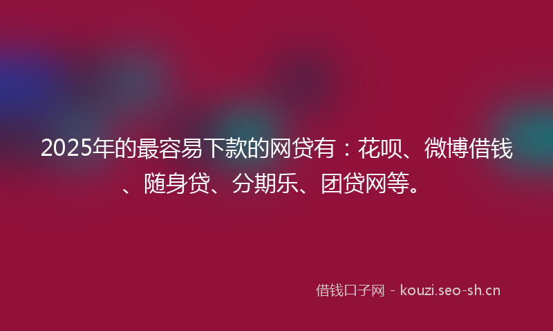 2025年的最容易下款的网贷有：花呗、微博借钱、随身贷、分期乐、团贷网等。
