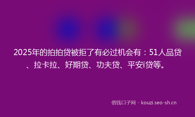 2025年的拍拍贷被拒了有必过机会有:51人品贷、拉卡拉、好期贷、功夫贷、平安i贷等。