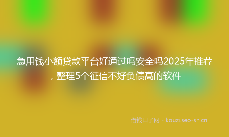 急用钱小额贷款平台好通过吗安全吗2025年推荐,整理5个征信不好负债高的软件