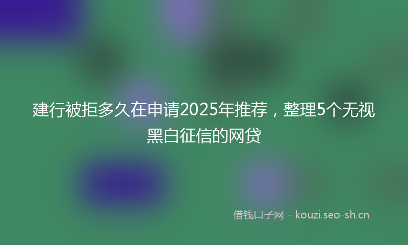 建行被拒多久在申请2025年推荐，整理5个无视黑白征信的网贷