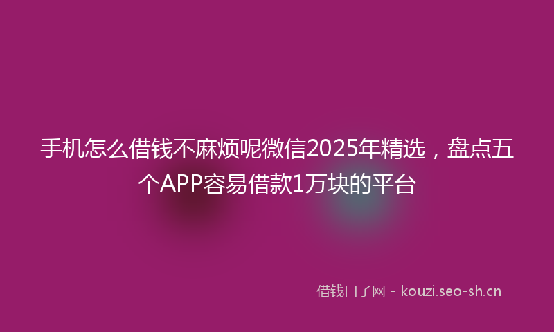 手机怎么借钱不麻烦呢微信2025年精选，盘点五个APP容易借款1万块的平台