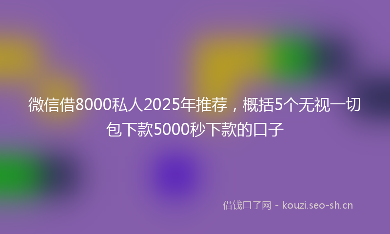 微信借8000私人2025年推荐，概括5个无视一切包下款5000秒下款的口子