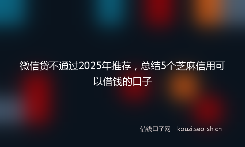 微信贷不通过2025年推荐，总结5个芝麻信用可以借钱的口子