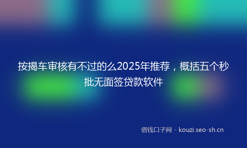 按揭车审核有不过的么2025年推荐，概括五个秒批无面签贷款软件